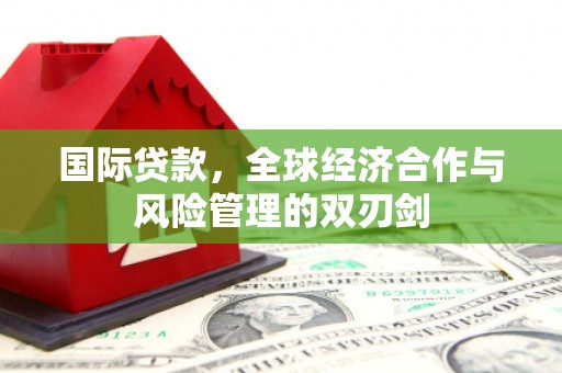 正定国际贷款，全球经济合作与风险管理的双刃剑