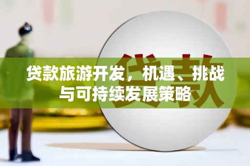 正定贷款旅游开发，机遇、挑战与可持续发展策略