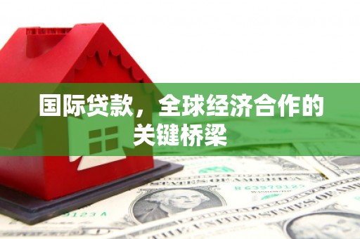 正定国际贷款，全球经济合作的关键桥梁