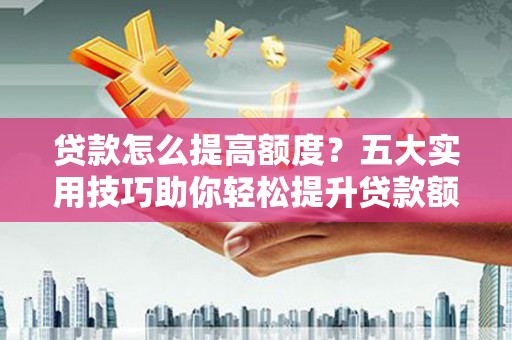 正定贷款怎么提高额度？五大实用技巧助你轻松提升贷款额度