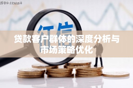 正定贷款客户群体的深度分析与市场策略优化
