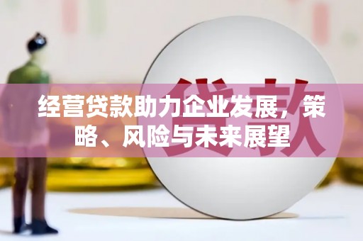 正定经营贷款助力企业发展，策略、风险与未来展望