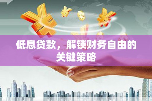 正定低息贷款，解锁财务自由的关键策略