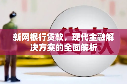 正定新网银行贷款，现代金融解决方案的全面解析
