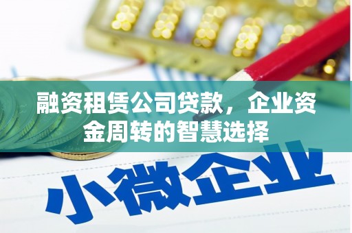 正定融资租赁公司贷款，企业资金周转的智慧选择