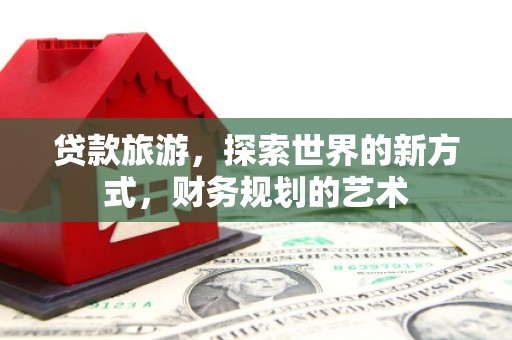 正定贷款旅游，探索世界的新方式，财务规划的艺术