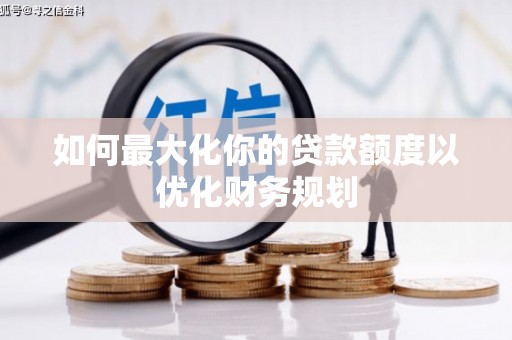 正定如何最大化你的贷款额度以优化财务规划