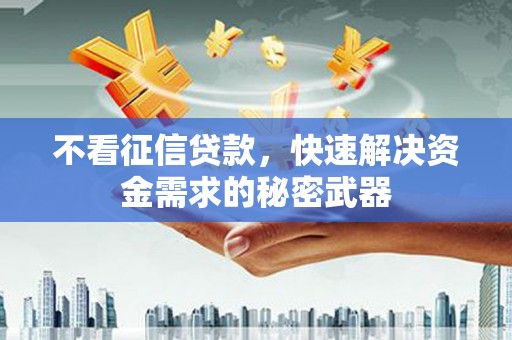 正定不看征信贷款，快速解决资金需求的秘密武器