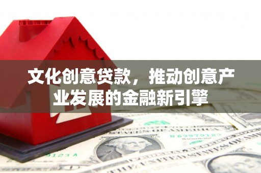 正定文化创意贷款，推动创意产业发展的金融新引擎