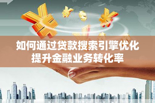 正定如何通过贷款搜索引擎优化提升金融业务转化率