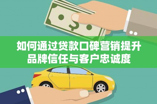正定如何通过贷款口碑营销提升品牌信任与客户忠诚度