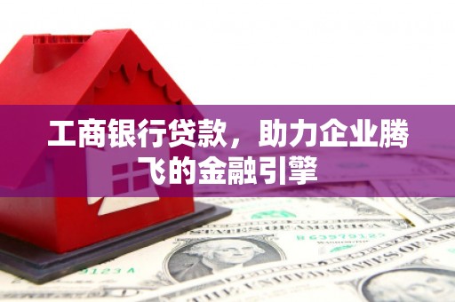 正定工商银行贷款，助力企业腾飞的金融引擎