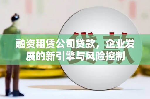 正定融资租赁公司贷款，企业发展的新引擎与风险控制