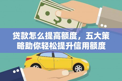正定贷款怎么提高额度，五大策略助你轻松提升信用额度