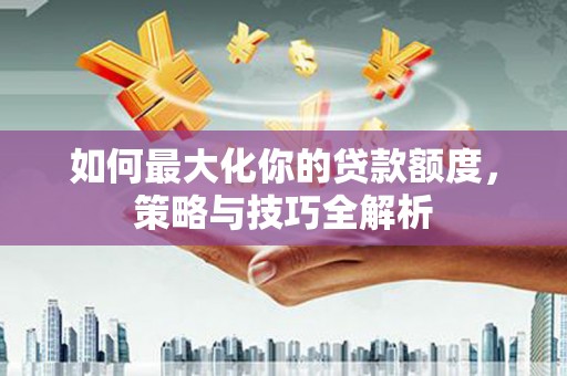 正定如何最大化你的贷款额度，策略与技巧全解析