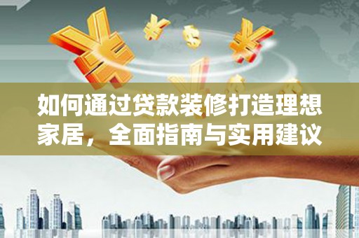 正定如何通过贷款装修打造理想家居，全面指南与实用建议