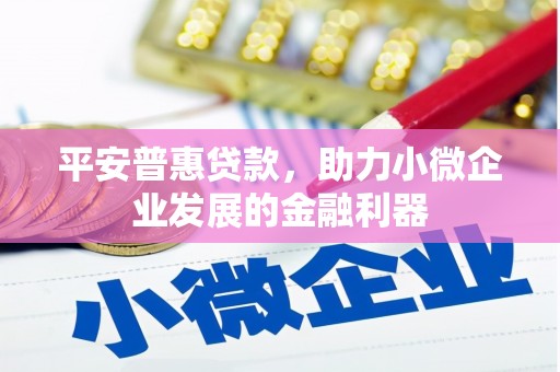 正定平安普惠贷款，助力小微企业发展的金融利器