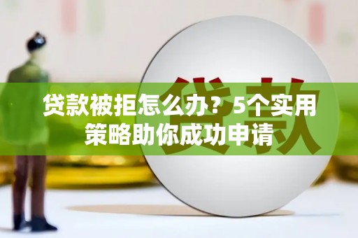 正定贷款被拒怎么办？5个实用策略助你成功申请