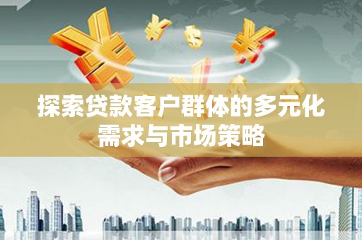 正定探索贷款客户群体的多元化需求与市场策略