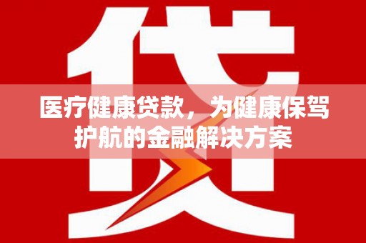 正定医疗健康贷款，为健康保驾护航的金融解决方案