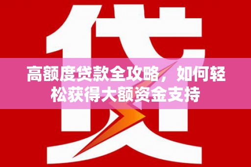 正定高额度贷款全攻略，如何轻松获得大额资金支持
