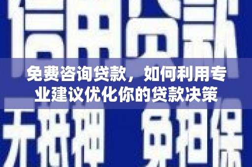 正定免费咨询贷款，如何利用专业建议优化你的贷款决策