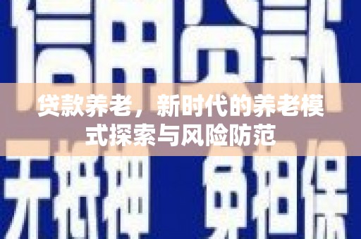 正定贷款养老，新时代的养老模式探索与风险防范