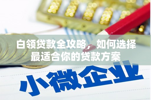 正定白领贷款全攻略，如何选择最适合你的贷款方案